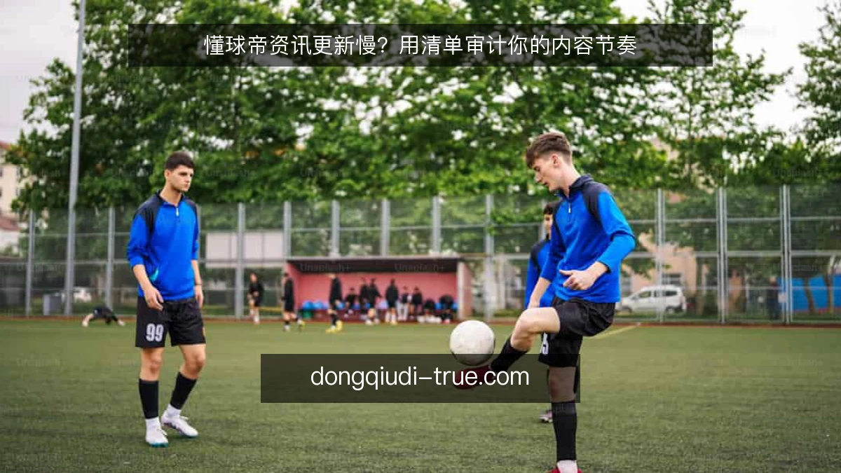 懂球帝资讯更新慢？用清单审计你的内容节奏