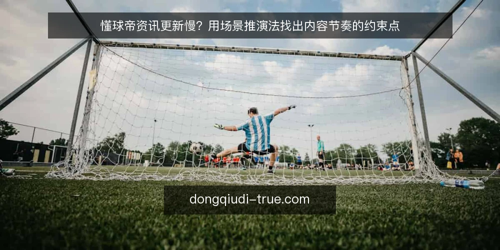 懂球帝资讯更新慢？用场景推演法找出内容节奏的约束点 — 场景设定：一个内容运营的日常 配图