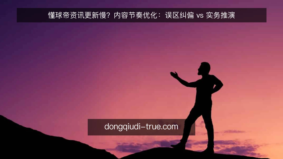 懂球帝资讯更新慢？内容节奏优化：误区纠偏 vs 实务推演