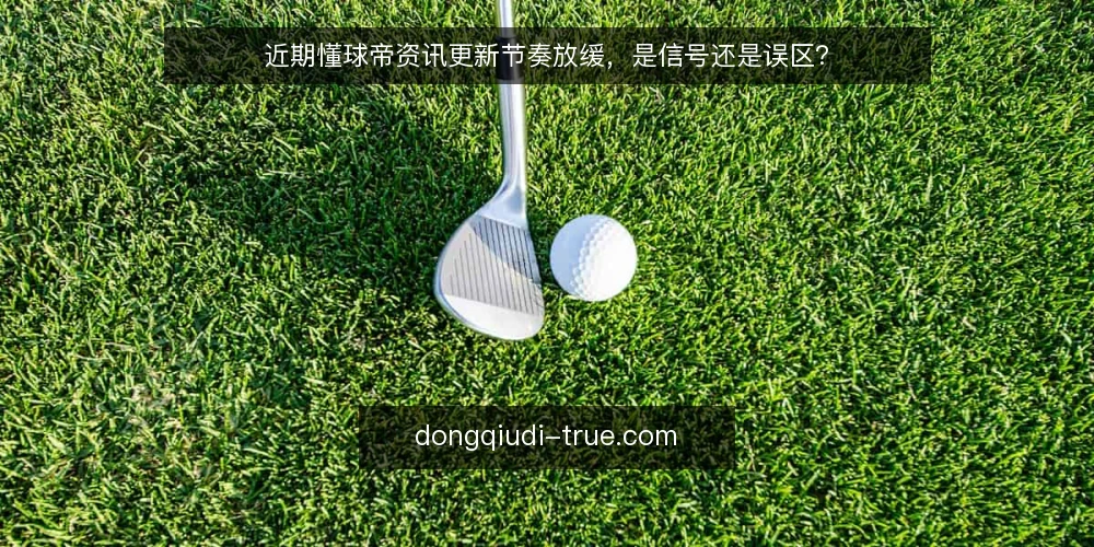 近期懂球帝资讯更新节奏放缓，是信号还是误区？ — 近期现象：更新节奏放缓的观察 配图