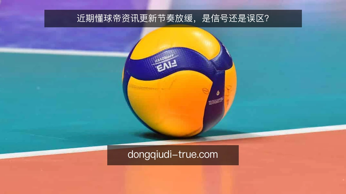 近期懂球帝资讯更新节奏放缓，是信号还是误区？
