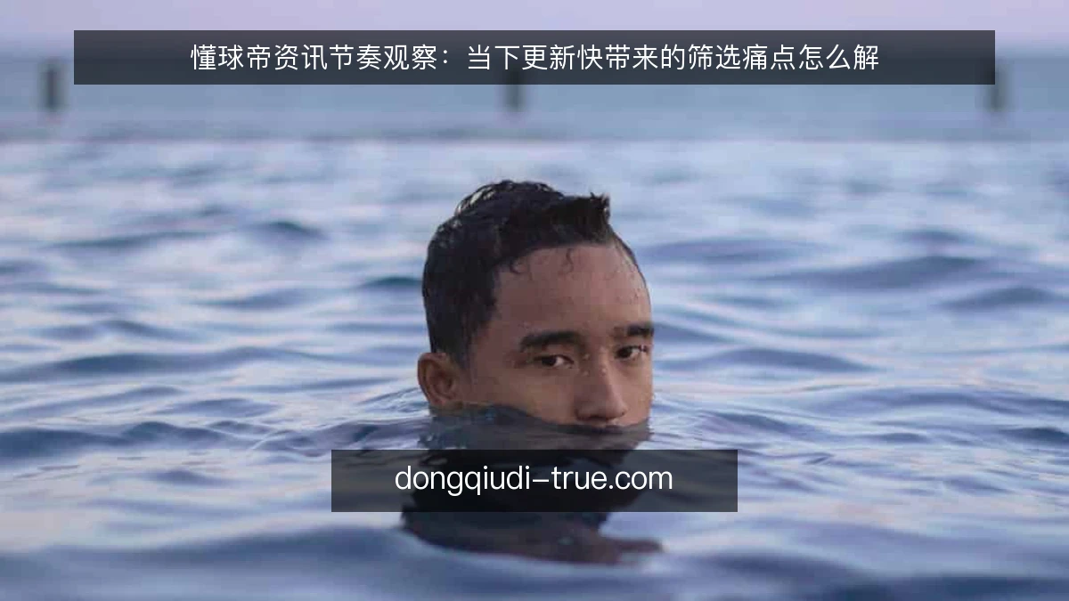 懂球帝资讯节奏观察:当下更新快带来的筛选痛点怎么解