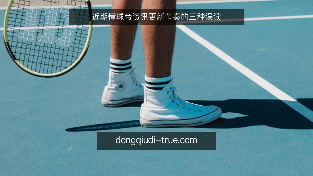 近期懂球帝资讯更新节奏的三种误读